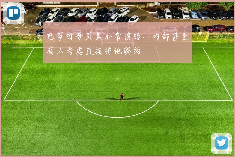 巴萨对登贝莱非常愤怒，内部甚至有人考虑直接将他解约