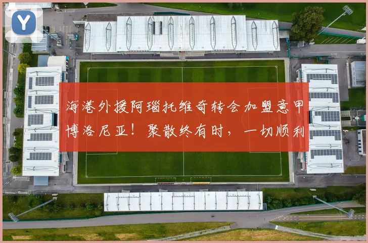 海港外援阿瑙托维奇转会加盟意甲博洛尼亚！聚散终有时，一切顺利
