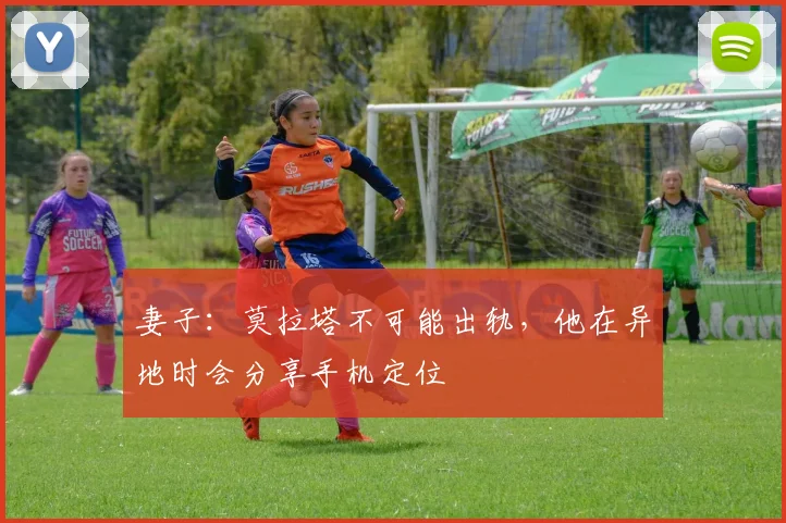 妻子：莫拉塔不可能出轨，他在异地时会分享手机定位