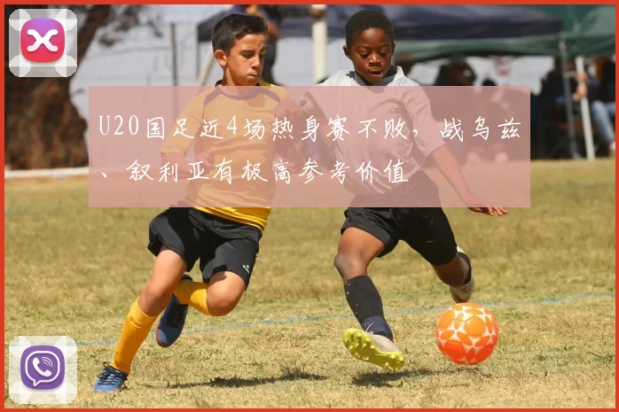 U20国足近4场热身赛不败，战乌兹、叙利亚有极高参考价值