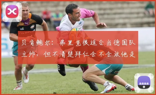 贝肯鲍尔：弗里克很适合当德国队主帅，但不清楚拜仁会不会放他走