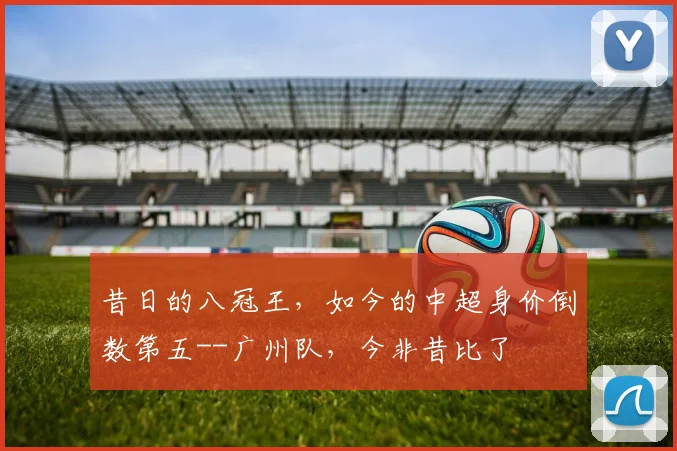 昔日的八冠王，如今的中超身价倒数第五--广州队，今非昔比了