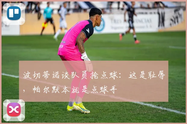 波切蒂诺谈队员抢点球：这是耻辱，帕尔默本就是点球手