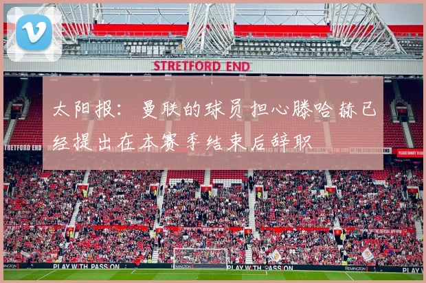太阳报：曼联的球员担心滕哈赫已经提出在本赛季结束后辞职