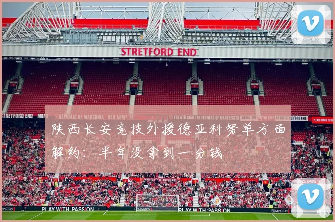 陕西长安竞技外援德亚科努单方面解约：半年没拿到一分钱