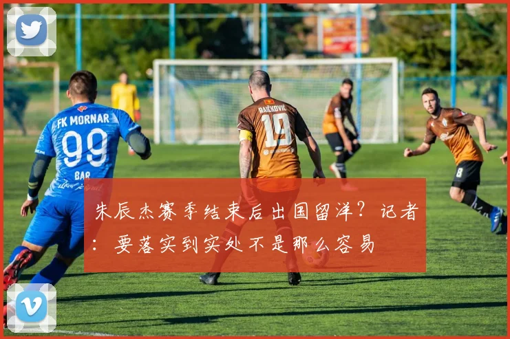 朱辰杰赛季结束后出国留洋？记者：要落实到实处不是那么容易