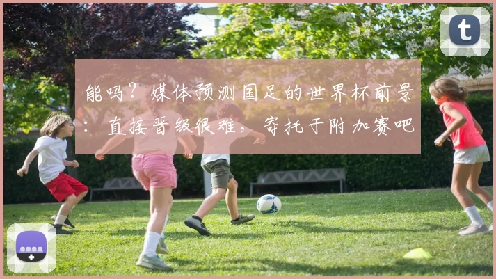 能吗？媒体预测国足的世界杯前景：直接晋级很难，寄托于附加赛吧