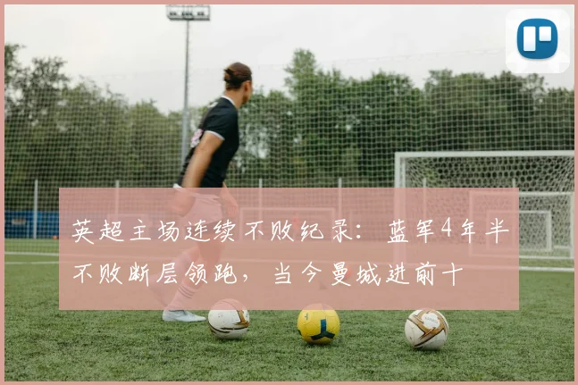 英超主场连续不败纪录：蓝军4年半不败断层领跑，当今曼城进前十