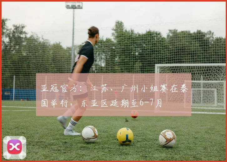 亚冠官方：江苏、广州小组赛在泰国举行，东亚区延期至6-7月