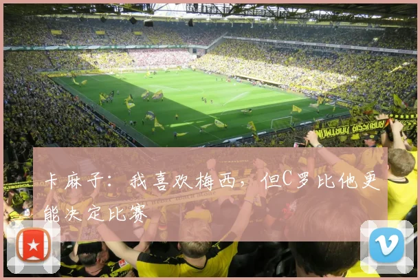 卡麻子：我喜欢梅西，但C罗比他更能决定比赛