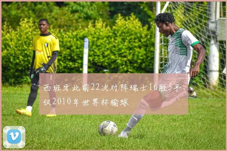 西班牙此前22次对阵瑞士16胜5平，仅2010年世界杯输球