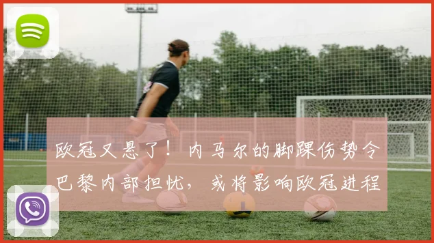 欧冠又悬了！内马尔的脚踝伤势令巴黎内部担忧，或将影响欧冠进程