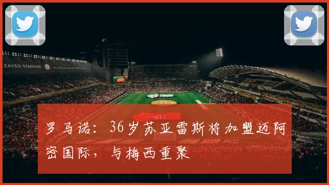 罗马诺：36岁苏亚雷斯将加盟迈阿密国际，与梅西重聚