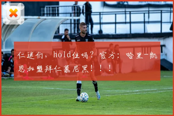 仁迷们，hold住吗？官方：哈里-凯恩加盟拜仁慕尼黑！！！