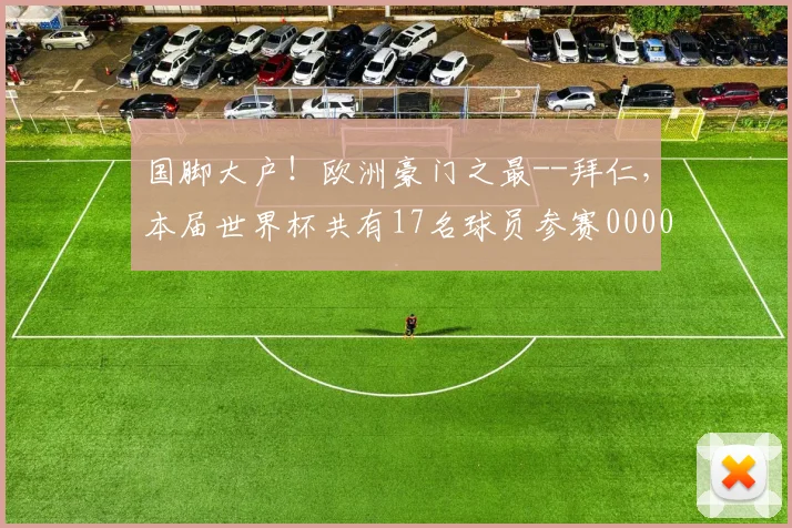 国脚大户！欧洲豪门之最--拜仁，本届世界杯共有17名球员参赛0000644