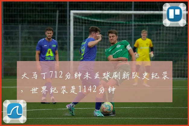 大马丁712分钟未丢球刷新队史纪录，世界纪录是1142分钟