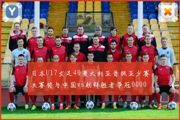 日本U17女足40澳大利亚晋级亚少赛决赛将与中国vs朝鲜胜者争冠0000644