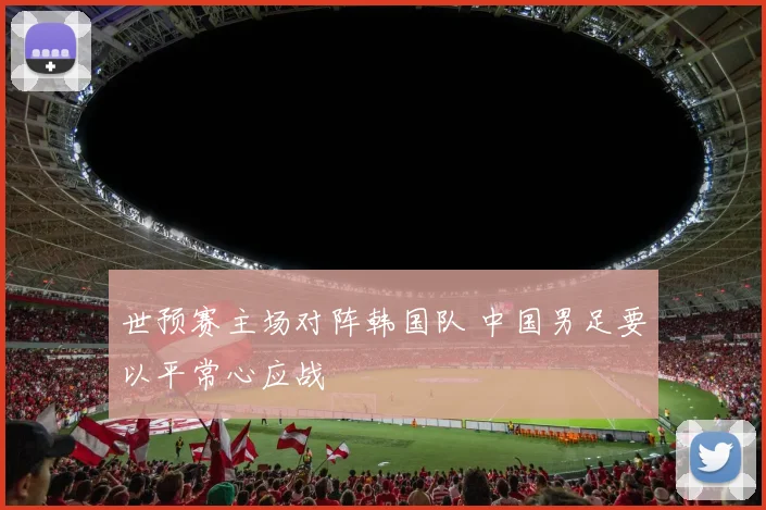 世预赛主场对阵韩国队 中国男足要以平常心应战