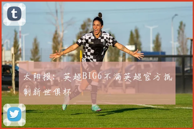 太阳报：英超BIG6不满英超官方抵制新世俱杯