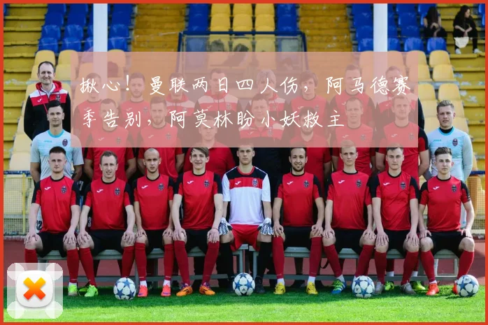 揪心！曼联两日四人伤，阿马德赛季告别，阿莫林盼小妖救主