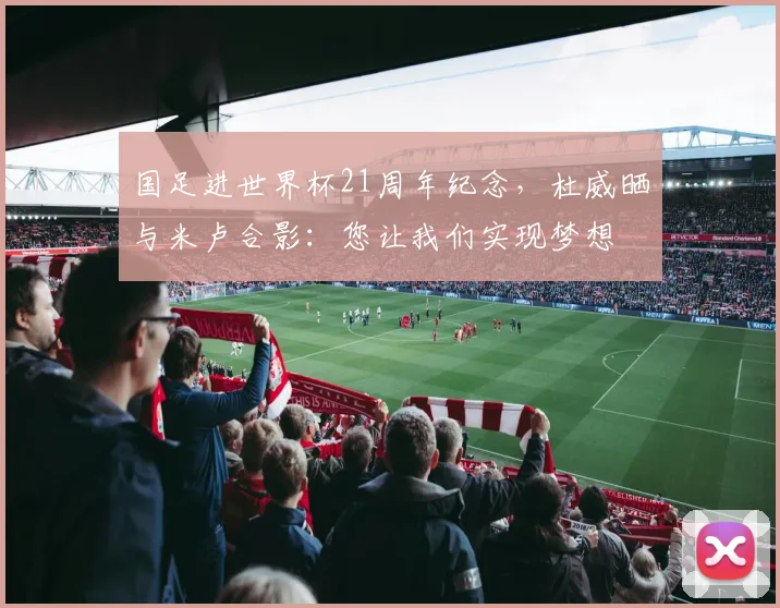 国足进世界杯21周年纪念，杜威晒与米卢合影：您让我们实现梦想