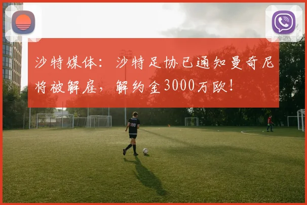 沙特媒体：沙特足协已通知曼奇尼将被解雇，解约金3000万欧！