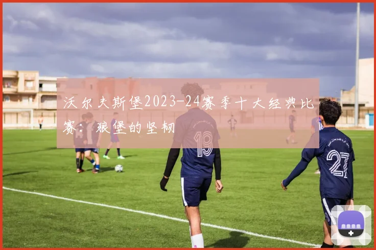 沃尔夫斯堡2023-24赛季十大经典比赛：狼堡的坚韧