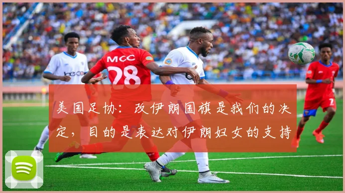 美国足协：改伊朗国旗是我们的决定，目的是表达对伊朗妇女的支持