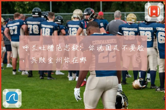 呼兰吐槽范志毅：你说国足不要脸，兵败金州你在哪