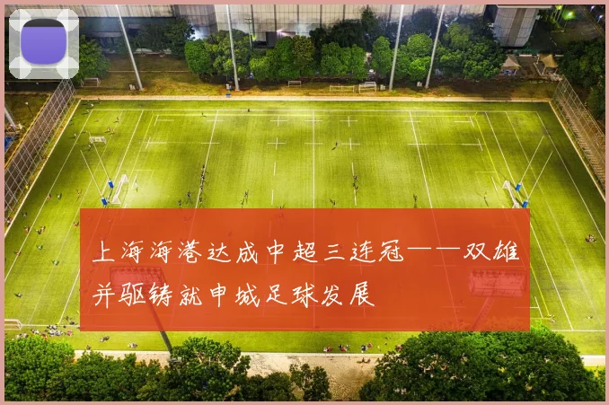 上海海港达成中超三连冠——双雄并驱铸就申城足球发展