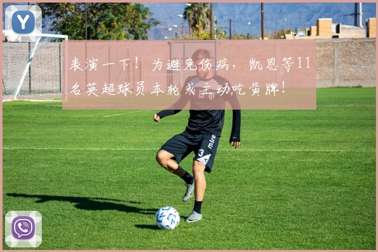 表演一下！为避免伤病，凯恩等11名英超球员本轮或主动吃黄牌！