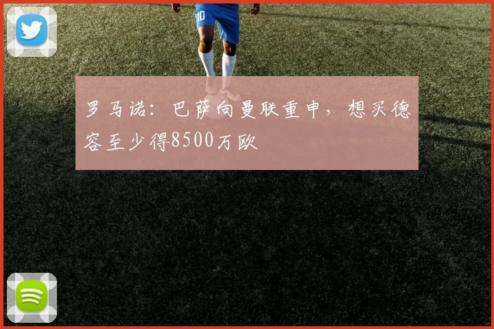 罗马诺：巴萨向曼联重申，想买德容至少得8500万欧
