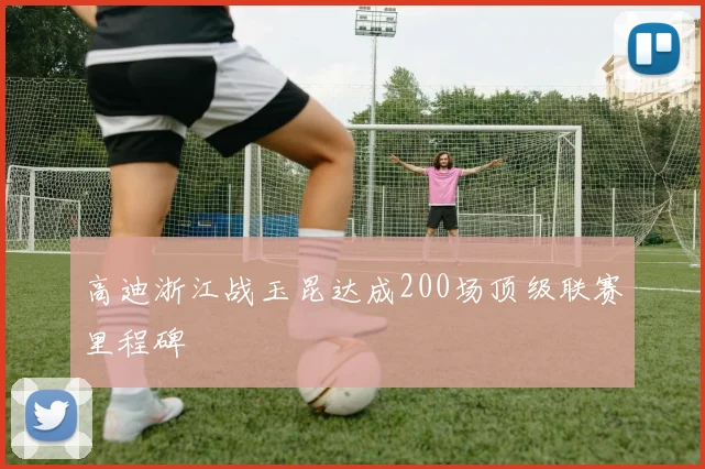 高迪浙江战玉昆达成200场顶级联赛里程碑