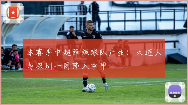 本赛季中超降级球队产生：大连人与深圳一同降入中甲