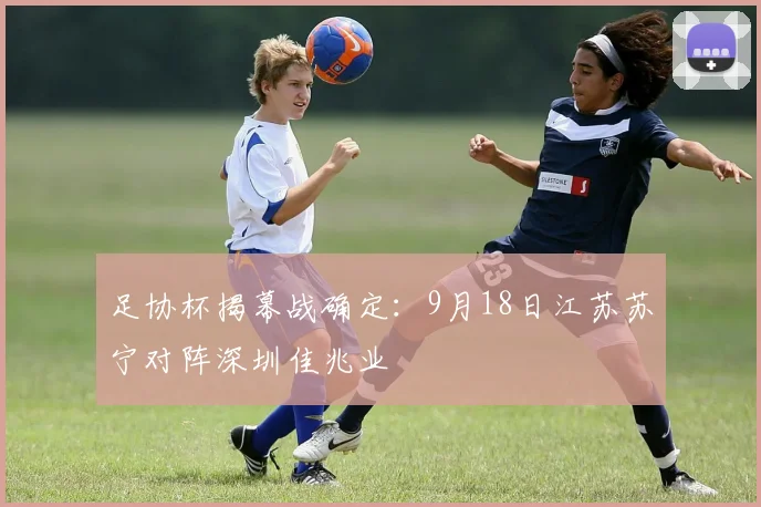 足协杯揭幕战确定：9月18日江苏苏宁对阵深圳佳兆业