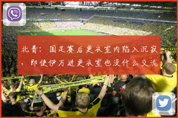 北青：国足赛后更衣室内陷入沉寂，即使伊万进更衣室也没什么交流
