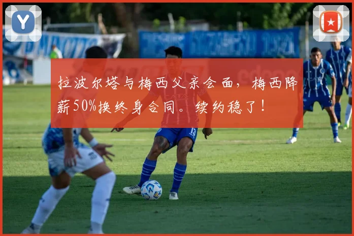 拉波尔塔与梅西父亲会面，梅西降薪50%换终身合同。续约稳了！