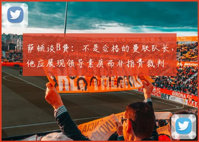 萨顿谈B费：不是合格的曼联队长，他应展现领导素质而非指责裁判