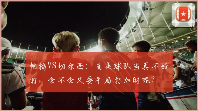 帕梅VS切尔西：南美球队当真不好打，会不会又要平局打加时呢？