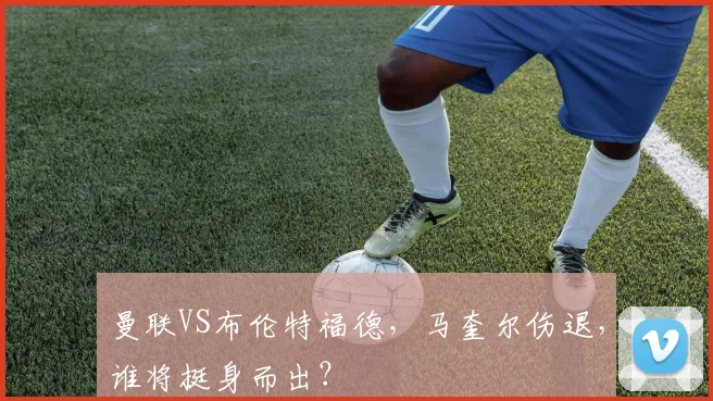 曼联VS布伦特福德，马奎尔伤退，谁将挺身而出？