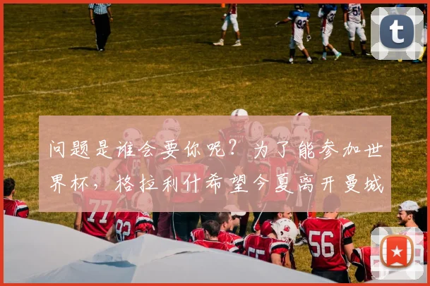 问题是谁会要你呢？为了能参加世界杯，格拉利什希望今夏离开曼城