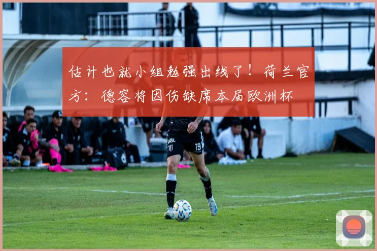 估计也就小组勉强出线了！荷兰官方：德容将因伤缺席本届欧洲杯