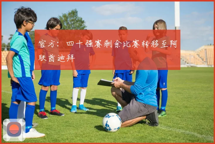 官方：四十强赛剩余比赛转移至阿联酋迪拜