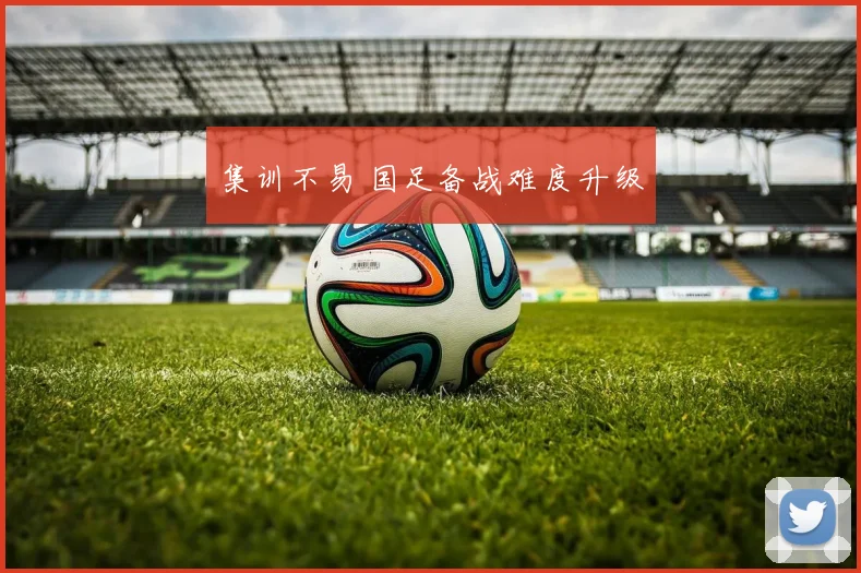 集训不易 国足备战难度升级