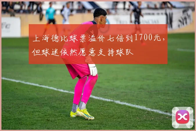 上海德比球票溢价七倍到1700元，但球迷依然愿意支持球队