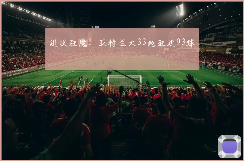 进攻狂魔！亚特兰大33轮狂进93球