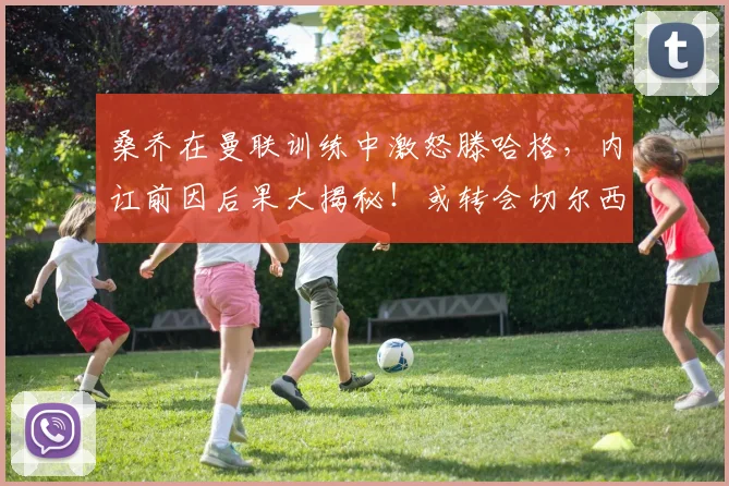 桑乔在曼联训练中激怒滕哈格，内讧前因后果大揭秘！或转会切尔西