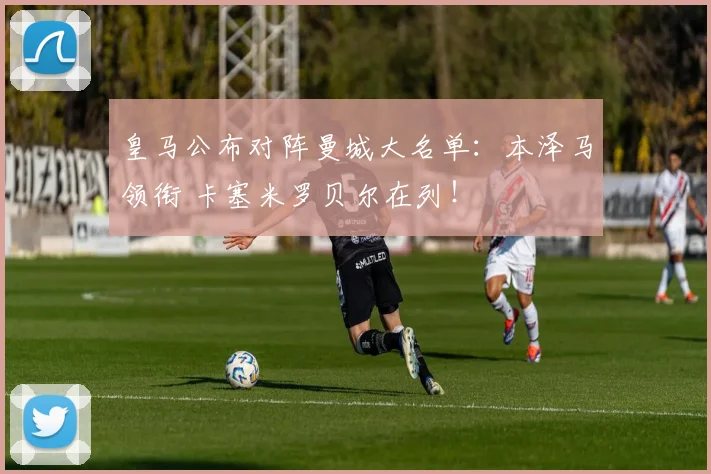 皇马公布对阵曼城大名单：本泽马领衔 卡塞米罗贝尔在列！