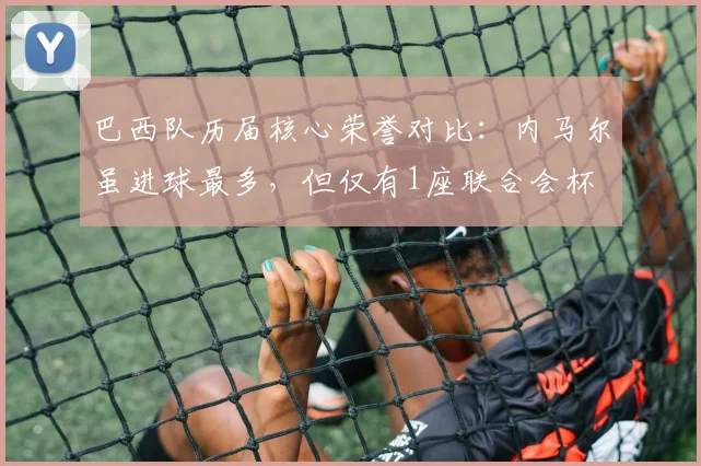 巴西队历届核心荣誉对比：内马尔虽进球最多，但仅有1座联合会杯