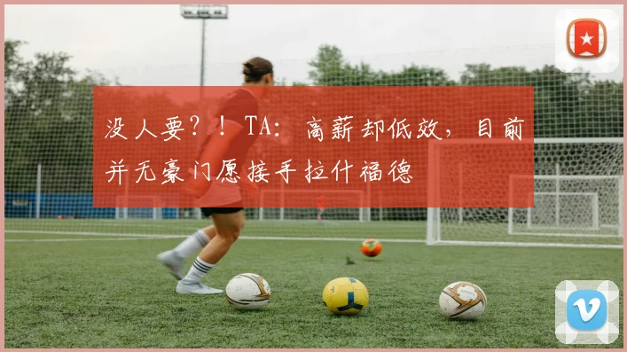 没人要？！TA：高薪却低效，目前并无豪门愿接手拉什福德